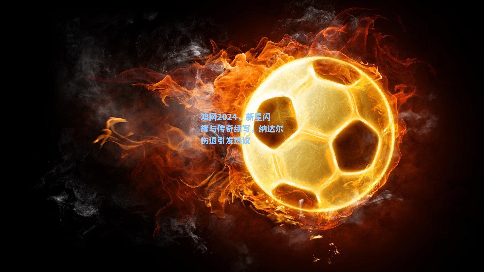 澳网2024，新星闪耀与传奇续写，纳达尔伤退引发热议