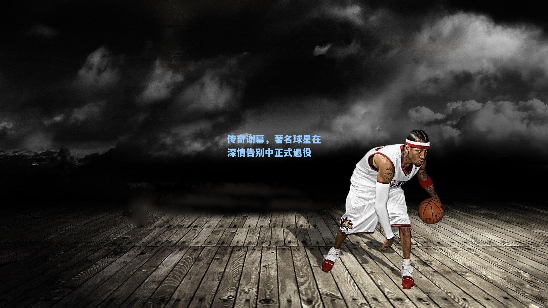 传奇谢幕，著名球星在深情告别中正式退役