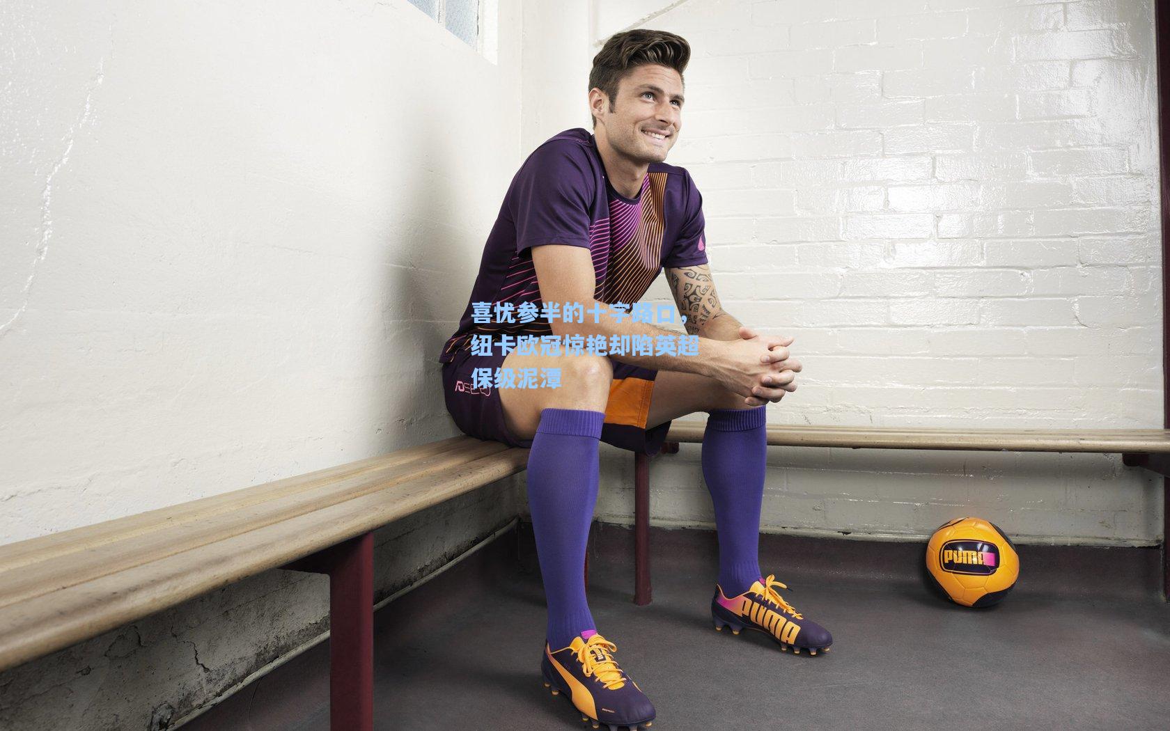 喜忧参半的十字路口，纽卡欧冠惊艳却陷英超保级泥潭