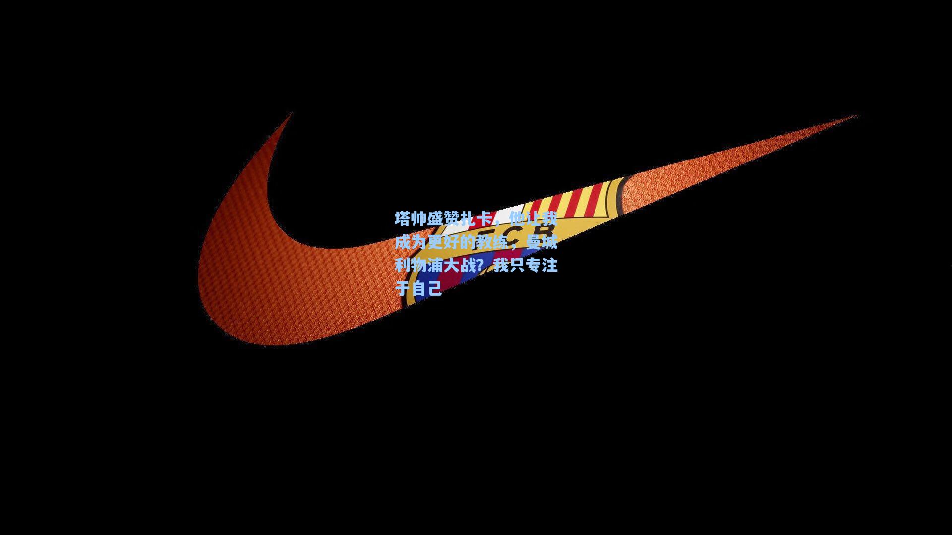 塔帅盛赞扎卡,他让我成为更好的教练,曼城利物浦大战?我只专注于自己