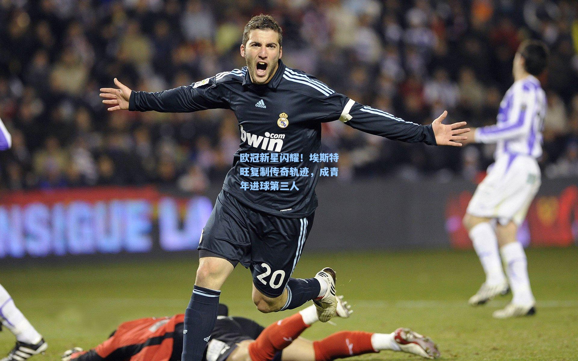 欧冠新星闪耀！埃斯特旺复制传奇轨迹，成青年进球第三人