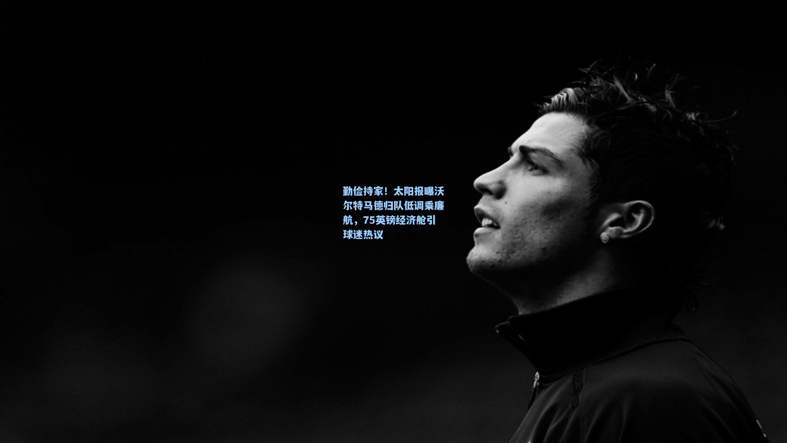 勤俭持家！太阳报曝沃尔特马德归队低调乘廉航，75英镑经济舱引球迷热议