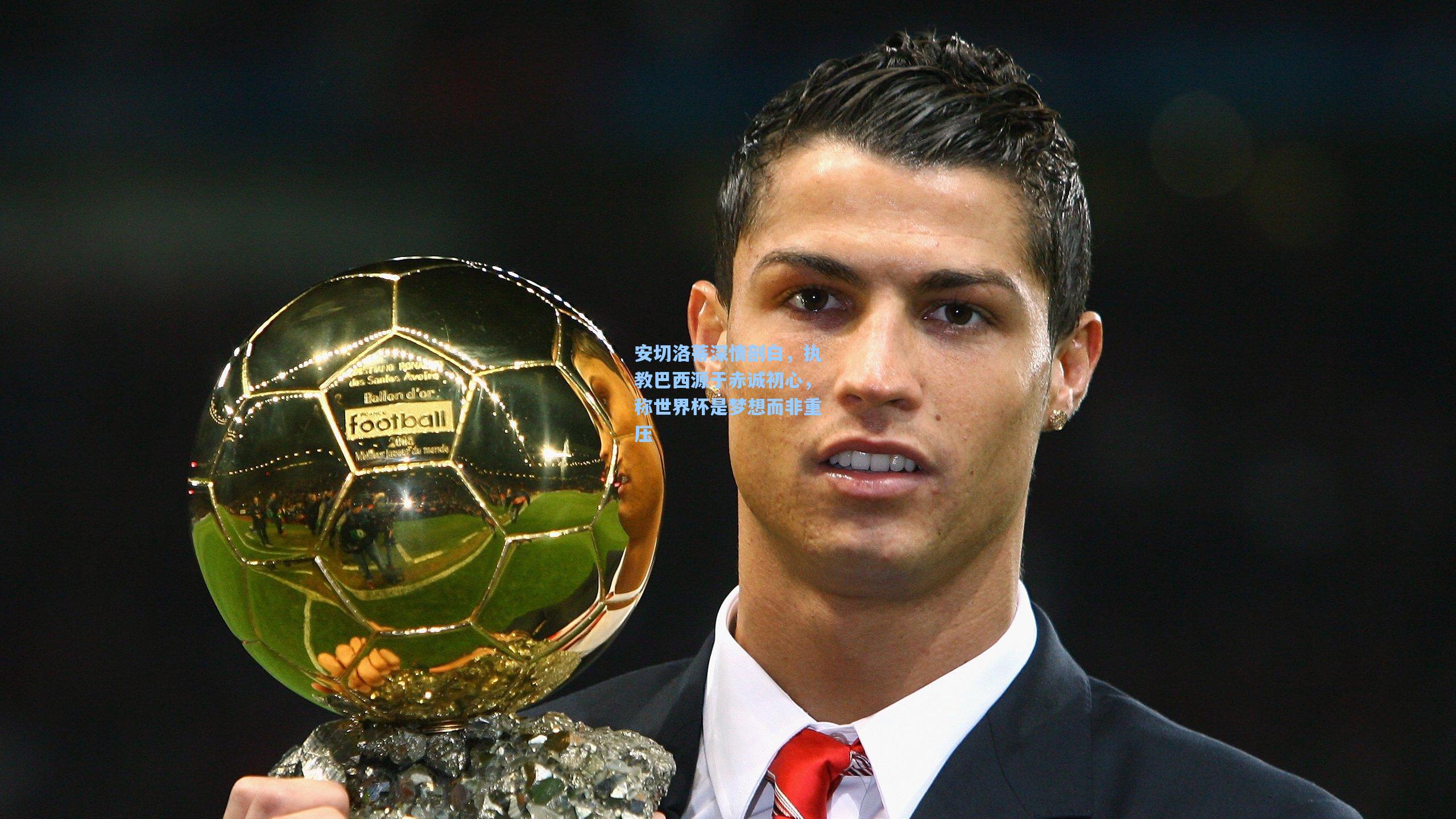 安切洛蒂深情剖白，执教巴西源于赤诚初心，称世界杯是梦想而非重压