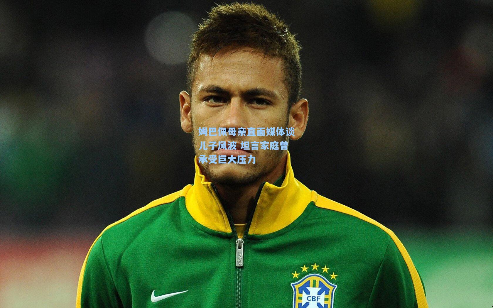 姆巴佩母亲直面媒体谈儿子风波 坦言家庭曾承受巨大压力