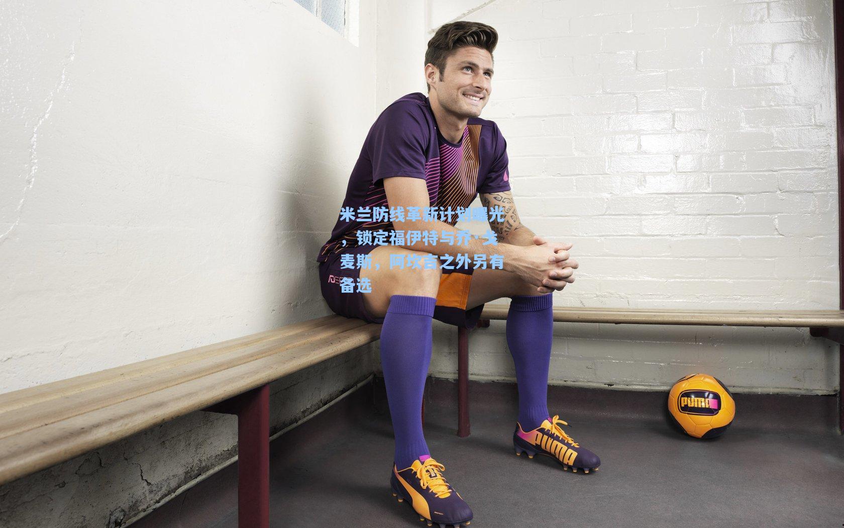 米兰防线革新计划曝光，锁定福伊特与乔·戈麦斯，阿坎吉之外另有备选