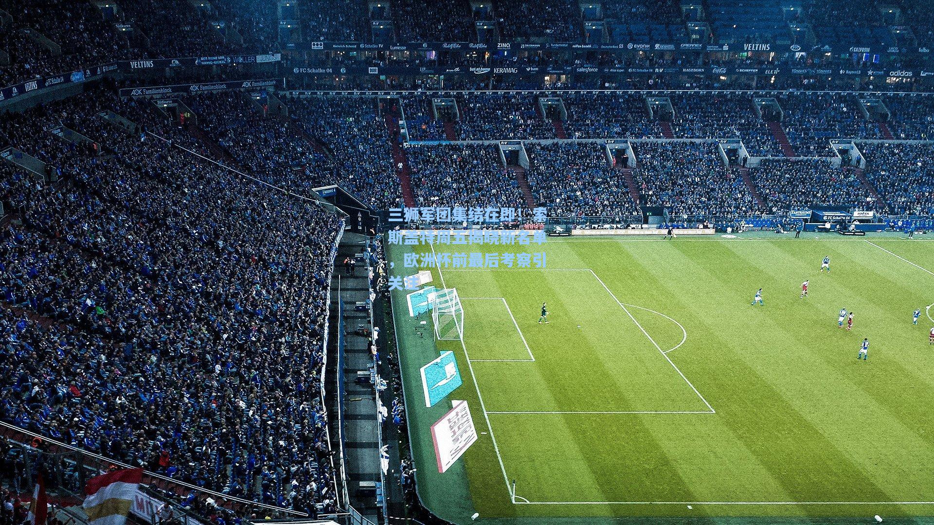 三狮军团集结在即！索斯盖特周五揭晓新名单，欧洲杯前最后考察引关注