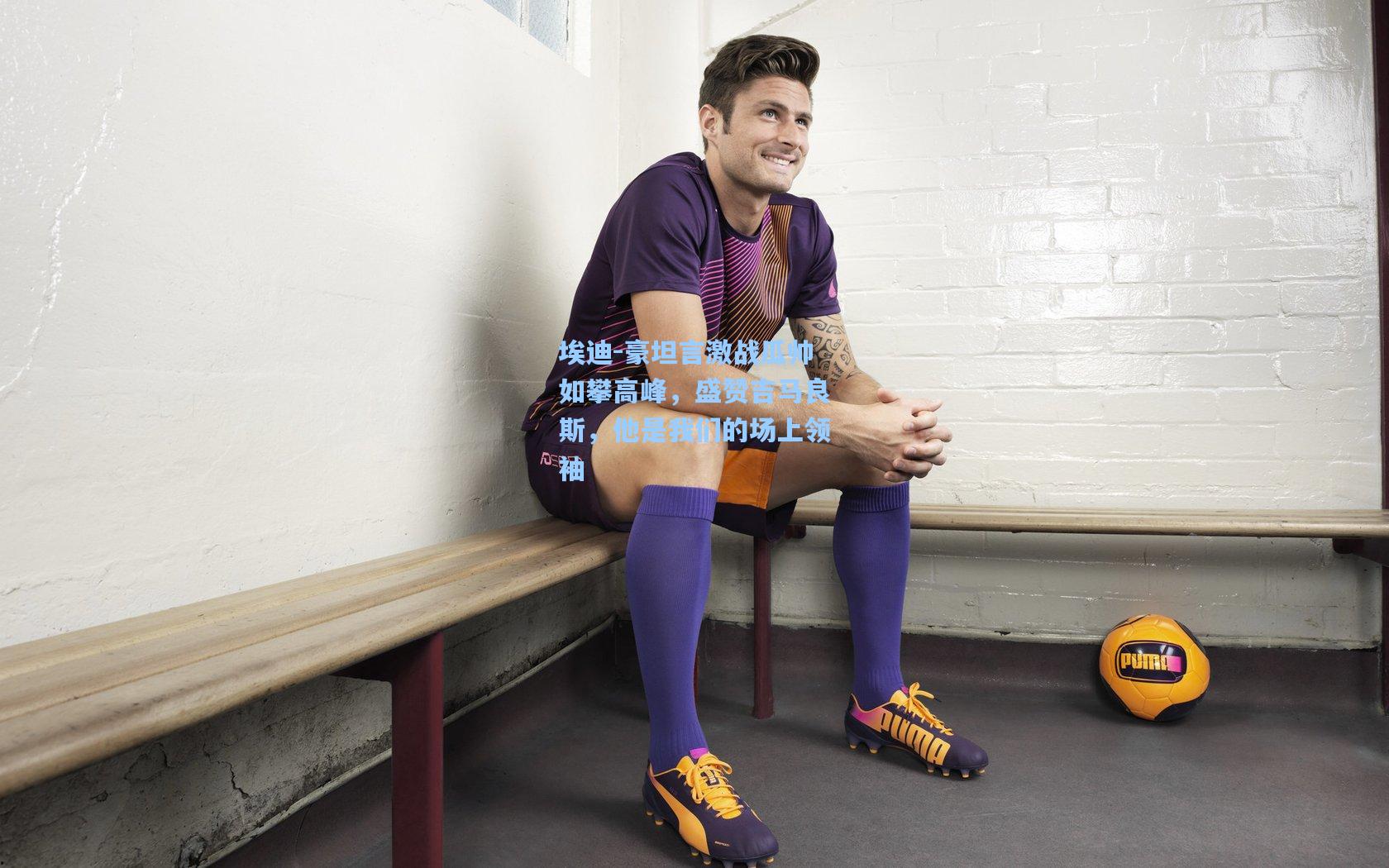 埃迪-豪坦言激战瓜帅如攀高峰,盛赞吉马良斯,他是我们的场上领袖